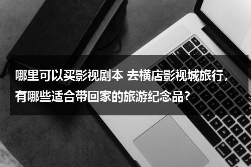 哪里可以买影视剧本 去横店影视城旅行，有哪些适合带回家的旅游纪念品？（在横店拍电影要钱吗）-第1张图片-九妖电影