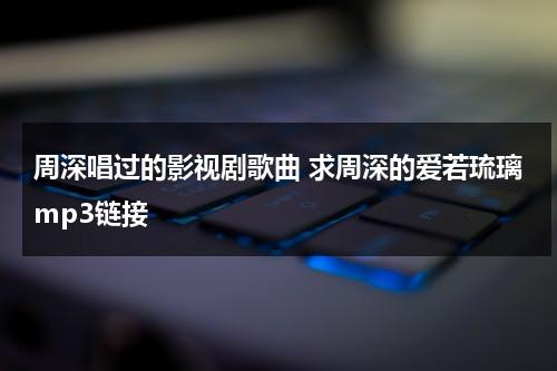 周深唱过的影视剧歌曲 求周深的爱若琉璃mp3链接（爱若琉璃周深免费听）-第1张图片-九妖电影