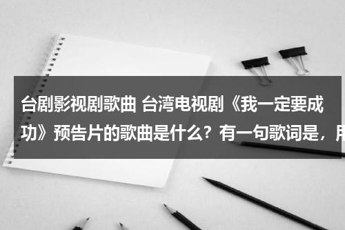 台剧影视剧歌曲 台湾电视剧《我一定要成功》预告片的歌曲是什么？有一句歌词是，用我的歌声唱出你的心声，帮帮忙，谢谢！（我一定要成功台湾剧百度云）-第1张图片-九妖电影