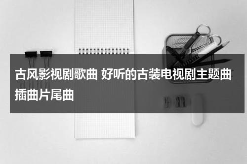 古风影视剧歌曲 好听的古装电视剧主题曲插曲片尾曲（古装电视剧热门歌曲）-第1张图片-九妖电影
