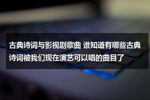 古典诗词与影视剧歌曲 谁知道有哪些古典诗词被我们现在演艺可以唱的曲目了（古典诗词歌曲演唱视频在线）-第1张图片-九妖电影