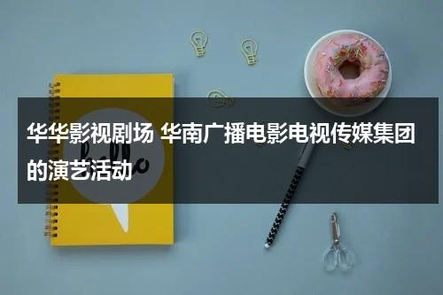 华华影视剧场 华南广播电影电视传媒集团的演艺活动（华华剧场网站）-第1张图片-九妖电影