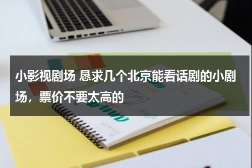 小影视剧场 恳求几个北京能看话剧的小剧场，票价不要太高的（北京好的剧场）-第1张图片-九妖电影