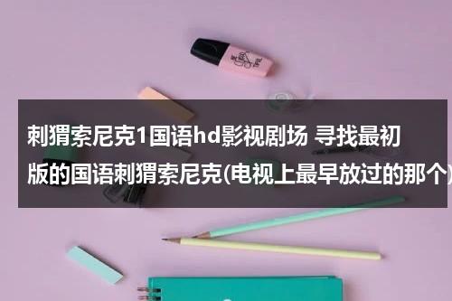 刺猬索尼克1国语hd影视剧场 寻找最初版的国语刺猬索尼克(电视上最早放过的那个)（刺猬索尼克完整版）-第1张图片-九妖电影