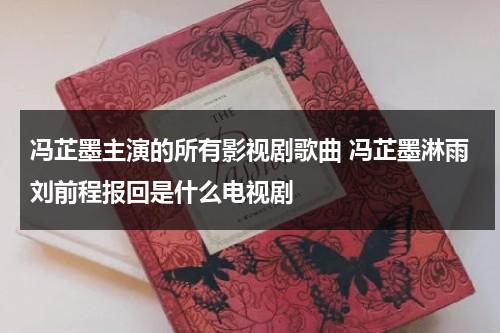 冯芷墨主演的所有影视剧歌曲 冯芷墨淋雨刘前程报回是什么电视剧（冯芷墨2020年的电影）-第1张图片-九妖电影