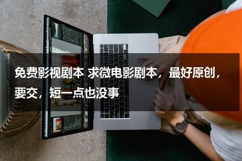 免费影视剧本 求微电影剧本，最好原创，要交，短一点也没事（微电影剧本网站）-第1张图片-九妖电影