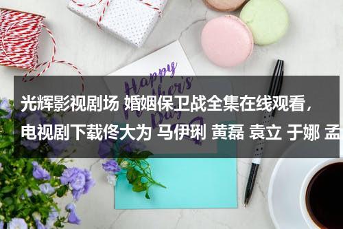 光辉影视剧场 婚姻保卫战全集在线观看，电视剧下载佟大为 马伊琍 黄磊 袁立 于娜 孟广美 马艳丽 曾泳醍（电视连续剧 婚姻保卫战）-第1张图片-九妖电影