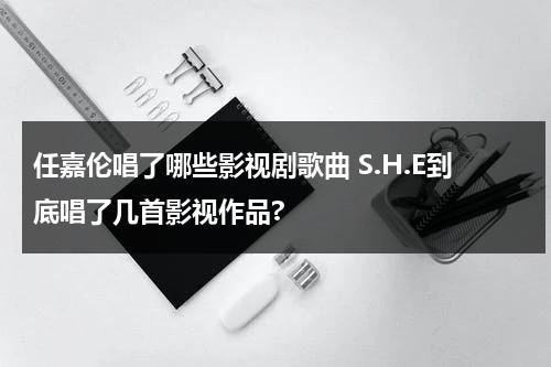 任嘉伦唱了哪些影视剧歌曲 S.H.E到底唱了几首影视作品?（任嘉伦唱的所有歌）-第1张图片-九妖电影