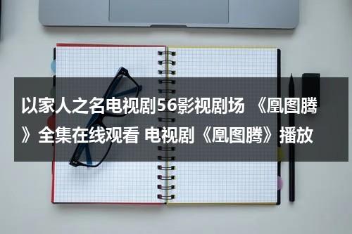 以家人之名电视剧56影视剧场 《凰图腾》全集在线观看 电视剧《凰图腾》播放（以家人之名电视剧超清免费观看全集手机在线完整版）-第1张图片-九妖电影
