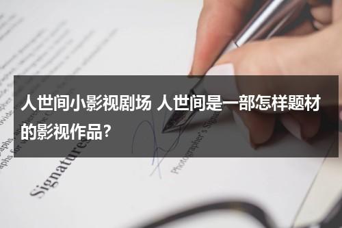 人世间小影视剧场 人世间是一部怎样题材的影视作品？（人世间拍成电视剧了吗）-第1张图片-九妖电影