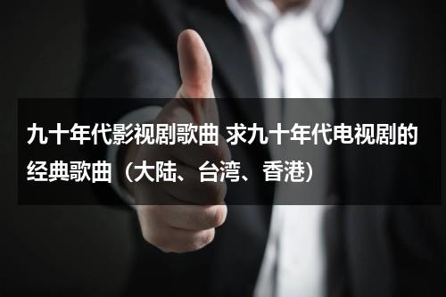 九十年代影视剧歌曲 求九十年代电视剧的经典歌曲（大陆、台湾、香港）（播放九十年代电影歌曲）-第1张图片-九妖电影
