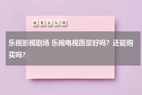 乐视影视剧场 乐视电视质量好吗？还能购买吗？（乐视网电视剧大全最新版）-第1张图片-九妖电影