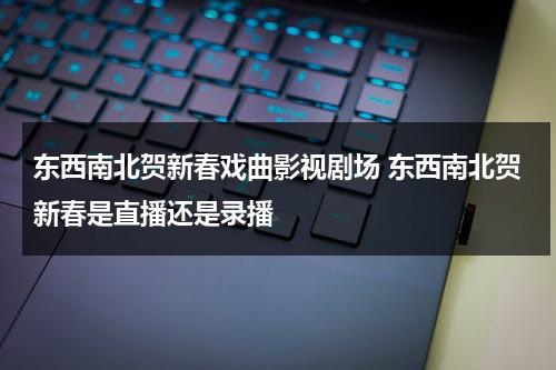 东西南北贺新春戏曲影视剧场 东西南北贺新春是直播还是录播（东西南北贺新春2021重播）-第1张图片-九妖电影