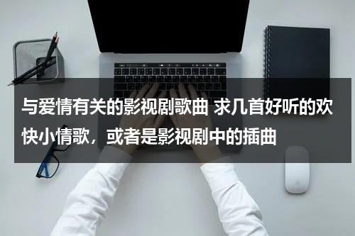 与爱情有关的影视剧歌曲 求几首好听的欢快小情歌，或者是影视剧中的插曲（跟爱情有关的歌词）-第1张图片-九妖电影
