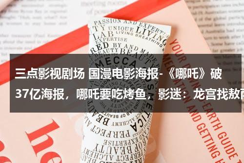 三点影视剧场 国漫电影海报-《哪吒》破37亿海报，哪吒要吃烤鱼，影迷：龙宫找敖丙，管够（哪吒票房实时排行榜最新）-第1张图片-九妖电影