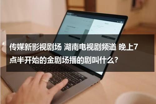 传媒新影视剧场 湖南电视剧频道 晚上7点半开始的金剧场播的剧叫什么？（湖南电视剧频道地址）-第1张图片-九妖电影
