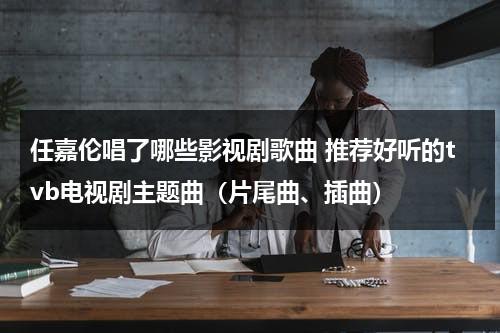 任嘉伦唱了哪些影视剧歌曲 推荐好听的tvb电视剧主题曲（片尾曲、插曲）（任嘉伦歌曲大全在线听）-第1张图片-九妖电影
