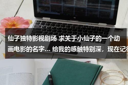 仙子独特影视剧场 求关于小仙子的一个动画电影的名字… 给我的感触特别深，现在记得的不多了， 谁能帮我想想叫什么吗 谢谢！（小仙子百科）-第1张图片-九妖电影