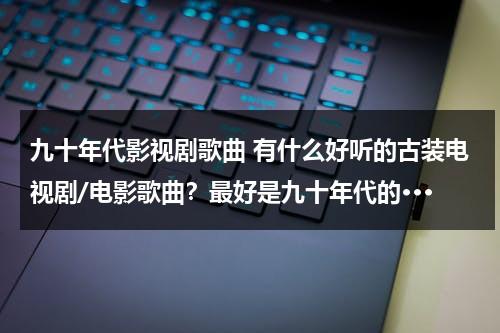 九十年代影视剧歌曲 有什么好听的古装电视剧/电影歌曲？最好是九十年代的···（九十年代影视歌曲流行歌曲）-第1张图片-九妖电影