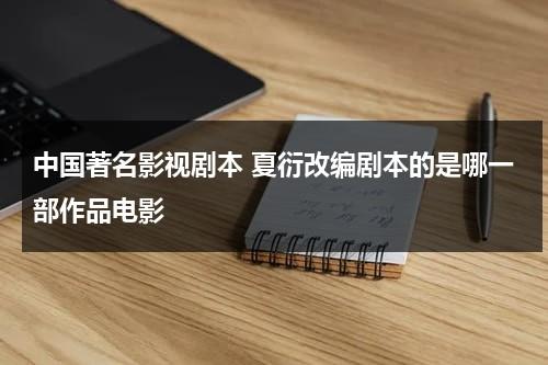 中国著名影视剧本 夏衍改编剧本的是哪一部作品电影（夏衍改编的剧本的是）-第1张图片-九妖电影