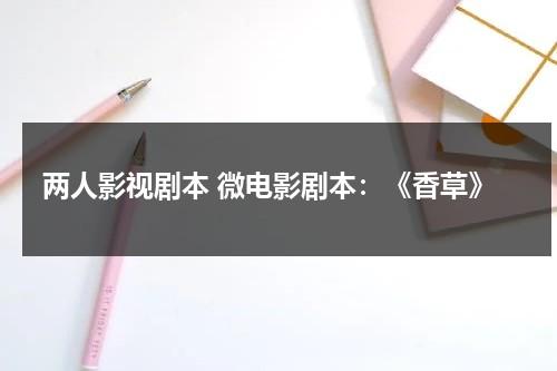 两人影视剧本 微电影剧本：《香草》（微电影剧本格式 标准）-第1张图片-九妖电影