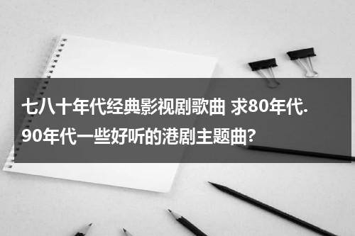 七八十年代经典影视剧歌曲 求80年代.90年代一些好听的港剧主题曲?（八十年代港台经典影视歌曲大全4K）-第1张图片-九妖电影