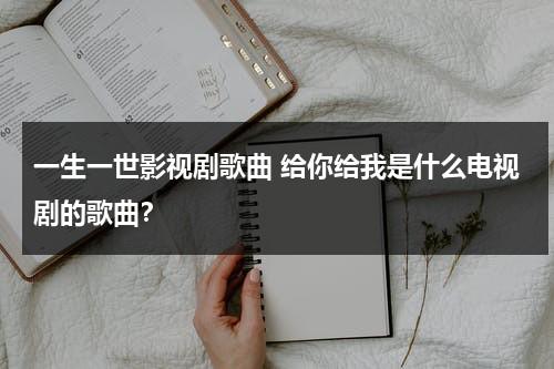 一生一世影视剧歌曲 给你给我是什么电视剧的歌曲？（一生一世给你给我简谱）-第1张图片-九妖电影