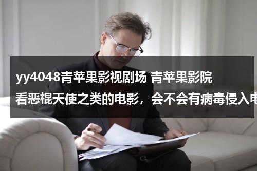 yy4048青苹果影视剧场 青苹果影院看恶棍天使之类的电影，会不会有病毒侵入电脑，盗我号啊？看完电影在上游戏会不会有病毒侵入啊-第1张图片-九妖电影