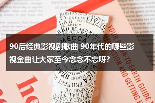90后经典影视剧歌曲 90年代的哪些影视金曲让大家至今念念不忘呀？（90后经典曲目）-第1张图片-九妖电影