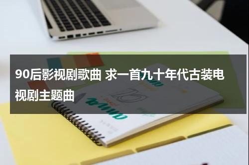 90后影视剧歌曲 求一首九十年代古装电视剧主题曲（90年代电视叫什么）-第1张图片-九妖电影
