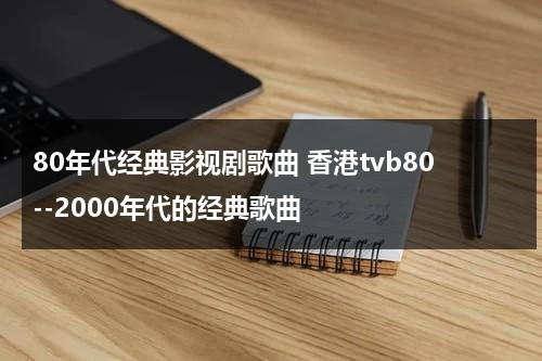 80年代经典影视剧歌曲 香港tvb80--2000年代的经典歌曲（八十年代港台经典歌曲100道）-第1张图片-九妖电影