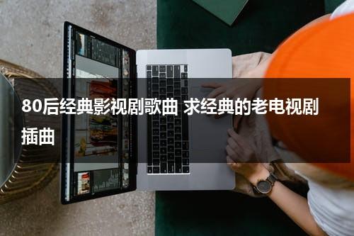80后经典影视剧歌曲 求经典的老电视剧插曲（80后怀旧电视剧歌曲50首）-第1张图片-九妖电影