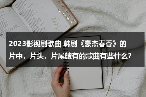 2023影视剧歌曲 韩剧《豪杰春香》的片中，片头，片尾艘有的歌曲有些什么？（韩剧:豪杰春香）-第1张图片-九妖电影