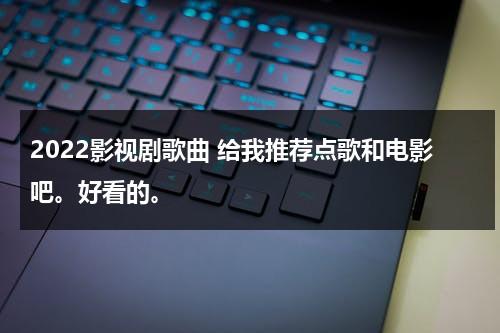 2022影视剧歌曲 给我推荐点歌和电影吧。好看的。（年度最受欢迎影视歌曲有哪些）-第1张图片-九妖电影