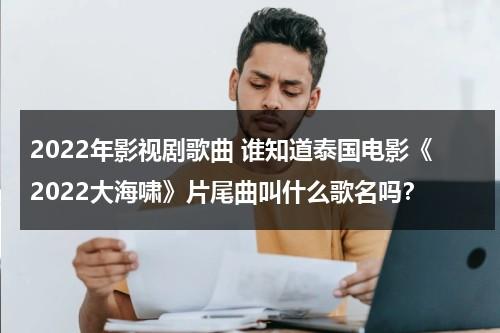 2022年影视剧歌曲 谁知道泰国电影《2022大海啸》片尾曲叫什么歌名吗？（2022大海啸泰语）-第1张图片-九妖电影
