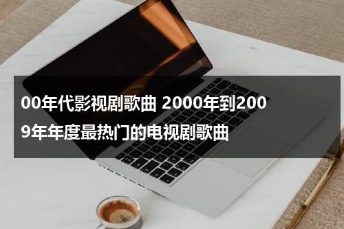 00年代影视剧歌曲 2000年到2009年年度最热门的电视剧歌曲（00年代影视金曲）-第1张图片-九妖电影