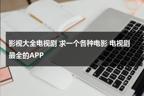 影视大全电视剧 求一个各种电影 电视剧最全的APP（影视大全哪个最好用推荐一下）-第1张图片-九妖电影