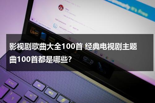 影视剧歌曲大全100首 经典电视剧主题曲100首都是哪些？（电视剧歌曲精选有哪些）-第1张图片-九妖电影