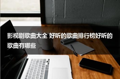 影视剧歌曲大全 好听的歌曲排行榜好听的歌曲有哪些（影视剧歌曲大全100首）-第1张图片-九妖电影
