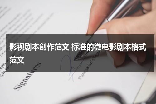 影视剧本创作范文 标准的微电影剧本格式范文（微电影剧本该怎么写）-第1张图片-九妖电影