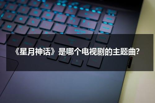 《星月神话》是哪个电视剧的主题曲？（星月神话的演唱者是）-第1张图片-九妖电影