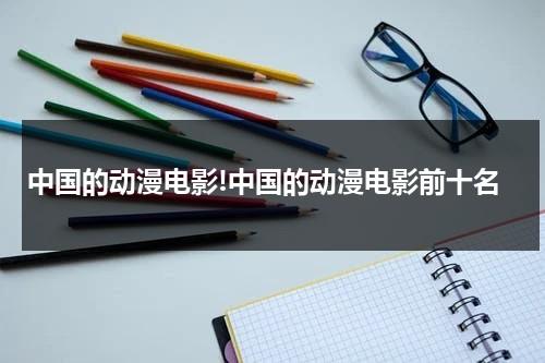 中国的动漫电影!中国的动漫电影前十名（中国动漫电影全部）-第1张图片-九妖电影