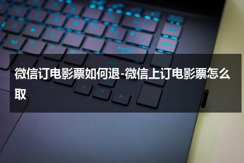 微信订电影票如何退-微信上订电影票怎么取（微信里买电影票怎么退票）-第1张图片-九妖电影