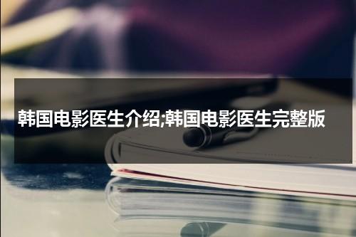 韩国电影医生介绍;韩国电影医生完整版（韩国影片《医生》）-第1张图片-九妖电影
