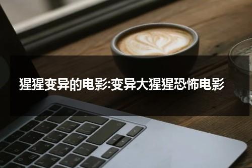 猩猩变异的电影:变异大猩猩恐怖电影（变异大猩猩的图片）-第1张图片-九妖电影