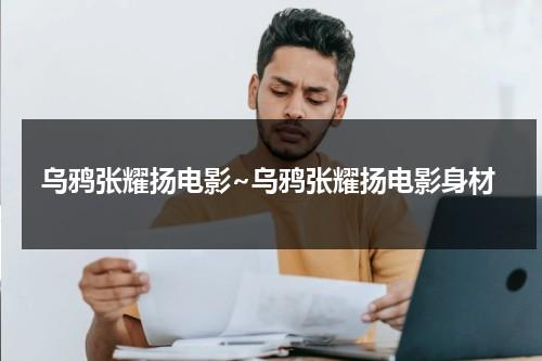 乌鸦张耀扬电影~乌鸦张耀扬电影身材（乌鸦张耀扬近况）-第1张图片-九妖电影