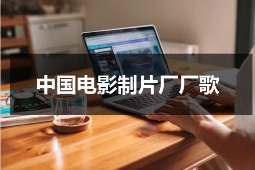中国电影制片厂厂歌（中国电影制片厂成立）-第1张图片-九妖电影