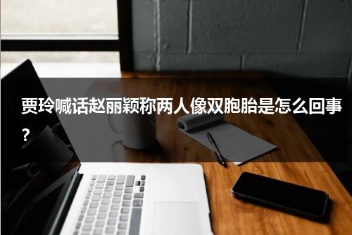 贾玲喊话赵丽颖称两人像双胞胎是怎么回事？（贾玲和赵丽颖）-第1张图片-九妖电影