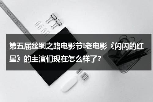 第五届丝绸之路电影节!老电影《闪闪的红星》的主演们现在怎么样了？（石斑鱼死了可以吃吗?）-第1张图片-九妖电影
