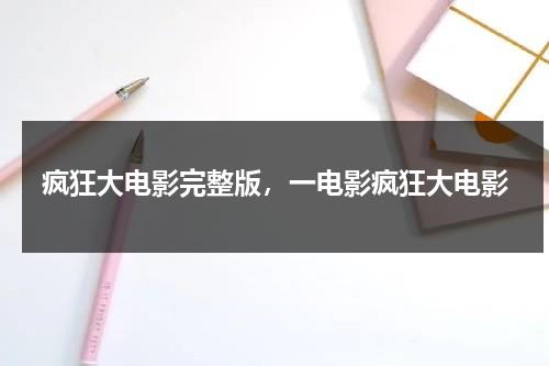 疯狂大电影完整版，一电影疯狂大电影（电影疯狂电视台百科）-第1张图片-九妖电影